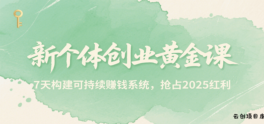 新个体创业黄金课，7天构建可持续赚钱系统，抢占2025红利-云创项目库