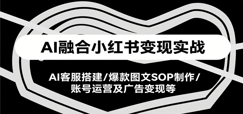 AI融合小红书变现实战课，AI客服搭建/爆款图文SOP制作/账号运营及广告变现等-云创项目库