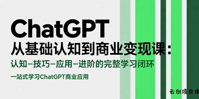 ChatGPT从基础认知到商业变现课：认知-技巧-应用-进阶的完整学习闭环-云创项目库