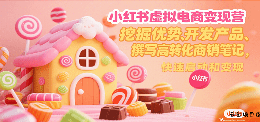 小红书虚拟电商变现营，挖掘优势、开发产品、撰写高转化商销笔记，快速启动和变现-云创项目库