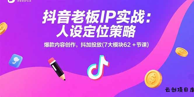 抖音老板IP实战：人设定位策略，爆款内容创作，抖加投放(7大模块62+节课-云创项目库