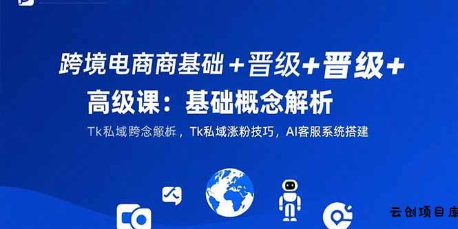 跨境电商基础+晋级+高级课：基础概念解析,Tk私域涨粉技巧,AI客服系统搭建-云创项目库