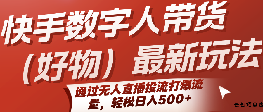 快手数字人带货(好物)最新玩法，通过无人直播投流打爆流量，轻松日入500+-云创项目库