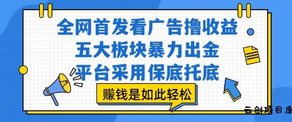 全网首发看广告撸收益，五大板块暴力出金，平台采用保底托底，挣钱是如此轻松作【揭秘】-云创项目库
