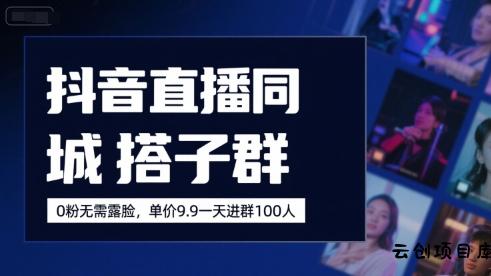 抖音直播同城搭子群，0粉无需露脸，单价19.9，一天进群100人-云创项目库