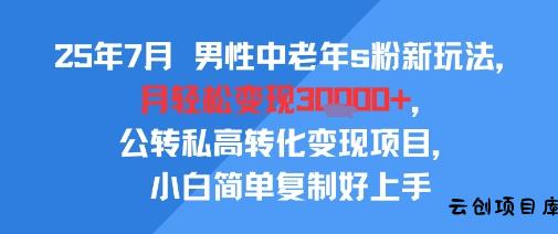 25年7月男性中老年s粉新玩法，月轻松变现3W+，公转私高转化变现项目，小白简单复制好上手-云创项目库