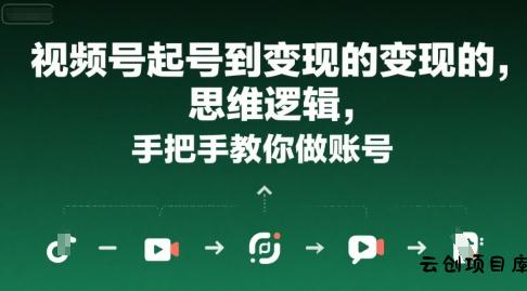 视频号起号到变现的思维逻辑，手把手教你做账号-云创项目库
