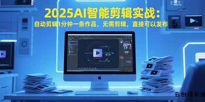 2025AI智能剪辑实战：自动剪辑1分钟一条作品，无需剪辑，直接可以发布-云创项目库