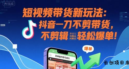 短视频带货新玩法：抖音一刀不剪带货，不剪辑，纯搬运，新手也能轻松爆单!-云创项目库