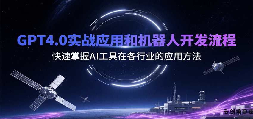 GPT4.0实战应用和机器人开发流程，快速掌握AI工具在各行业的应用方法-云创项目库