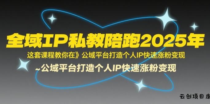全域IP私教陪跑2025年，这套课程教你在​公域平台打造个人IP快速涨粉变现-云创项目库