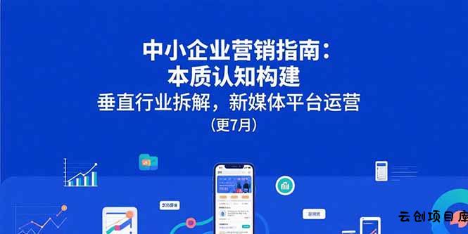 中小企业营销指南：本质认知构建，垂直行业拆解，新媒体平台运营(更7月-云创项目库