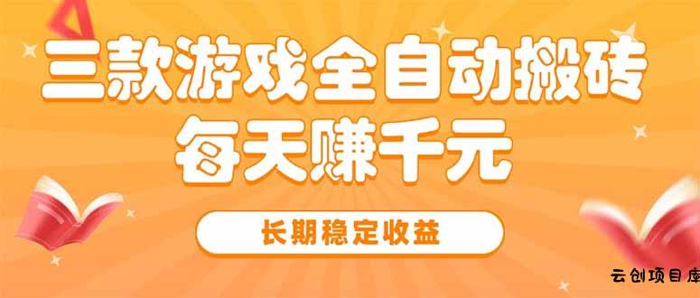 三款热门游戏全自动搬砖，每天赚千元，长期稳定收益-云创项目库