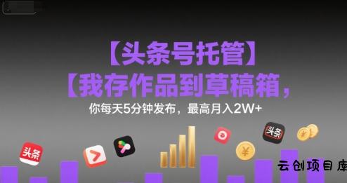 【头条号托管 】我存作品到草稿箱，你每天5分钟发布，最高月入2W+【揭秘】-云创项目库