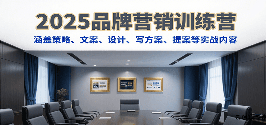 2025品牌营销训练营，涵盖策略、文案、设计、写方案、提案等实战内容-云创项目库