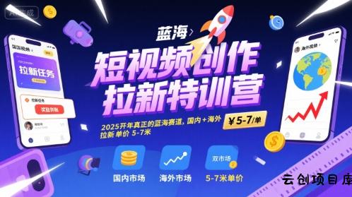 短视频创作拉新特训营，2025开年真正的蓝海赛道，国内+海外，拉新单价5-7米-云创项目库