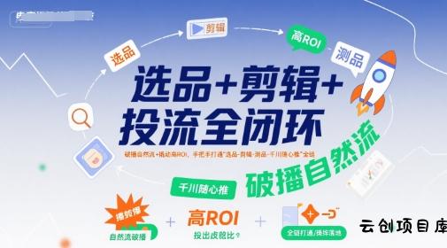 选品+剪辑+投流全闭环，破播自然流+撬动高ROI，手把手打通“选品-剪辑-测品-千川随心推”全链-云创项目库