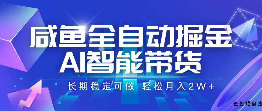 咸鱼全自动掘金，AI智能带货 长期稳定可做，轻松月入2W+-云创项目库