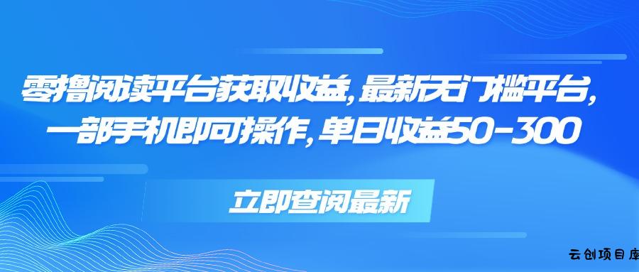 零撸阅读平台获取收益，最新无门槛平台，一部手机即可操作 单日收益50-300-云创项目库