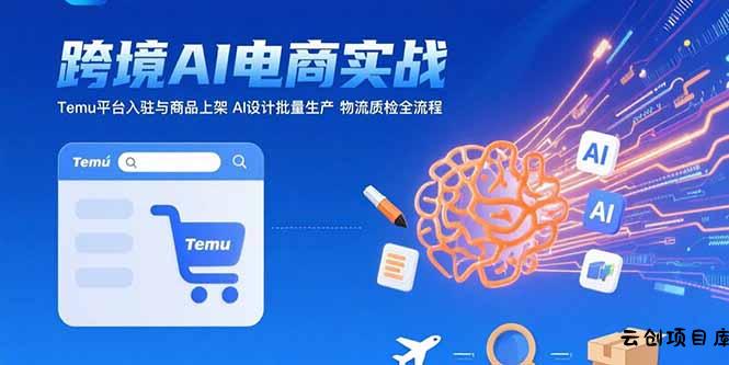 AI+跨境电商实战：Temu平台入驻与商品上架 AI设计批量生产 物流质检全流程-云创项目库