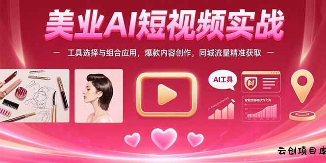美业AI短视频实战：工具选择与组合应用，爆款内容创作，同城流量精准获取-云创项目库