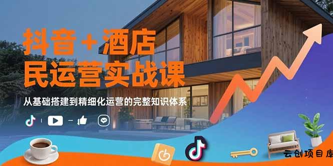抖音+酒店民宿运营实战课：从基础搭建到精细化运营的完整知识体系-云创项目库