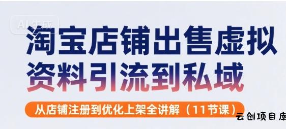淘宝店铺出售虚拟资料引流到私域，从店铺注册到优化上架全讲解(11节课)-云创项目库