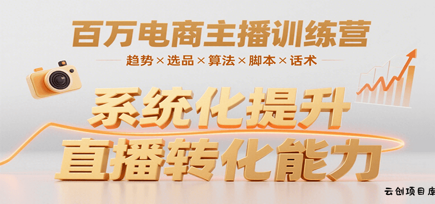 百万电商主播训练营，涵盖趋势/选品/算法/脚本/话术，提升转化能力-云创项目库