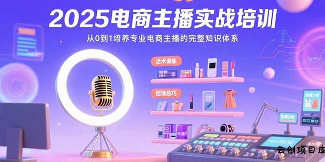 2025电商主播实战培训：从0到1培养专业电商主播的完整知识体系-云创项目库
