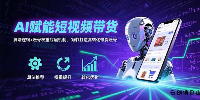 AI赋能短视频带货：算法逻辑+账号权重底层机制，0到1打造高转化带货账号-云创项目库