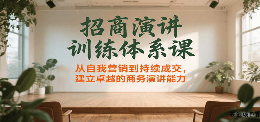 招商演讲训练体系课，从自我营销到持续成交，建立卓越的商务演讲能力-云创项目库