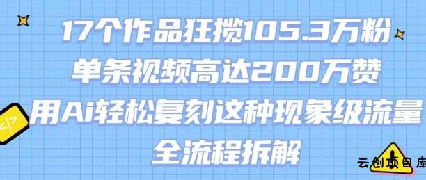 17个作品狂揽105.3W粉，单条视频高达200W赞，用Ai轻松复刻这种现象级流量!(全流程拆解)-云创项目库
