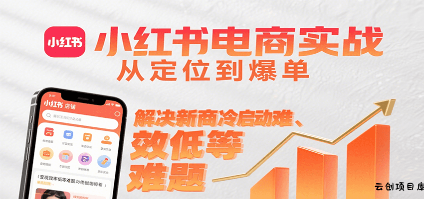 小红书电商实战，从定位到爆单解决新商冷启动难、变现效率低等难题-云创项目库