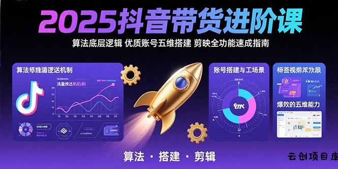 2025抖音带货进阶课：算法底层逻辑,优质账号五维搭建,剪映全功能速成指南-云创项目库