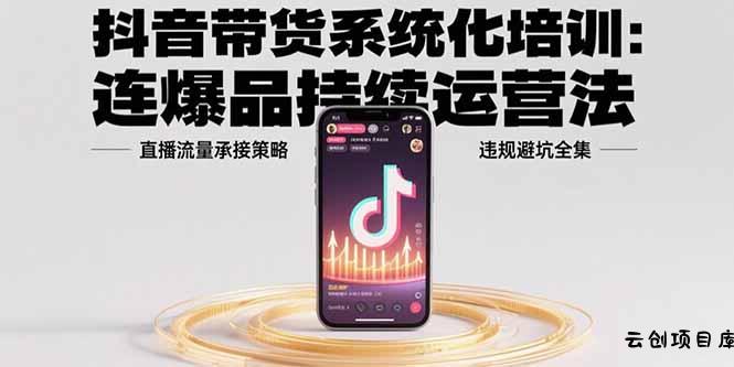 抖音带货系统化培训：连爆品持续运营法，直播流量承接策略，违规避坑全集-云创项目库
