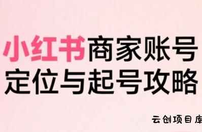 小红书电商全链路实战从定位到爆单，系统拆解小红书商家起号全流程-云创项目库