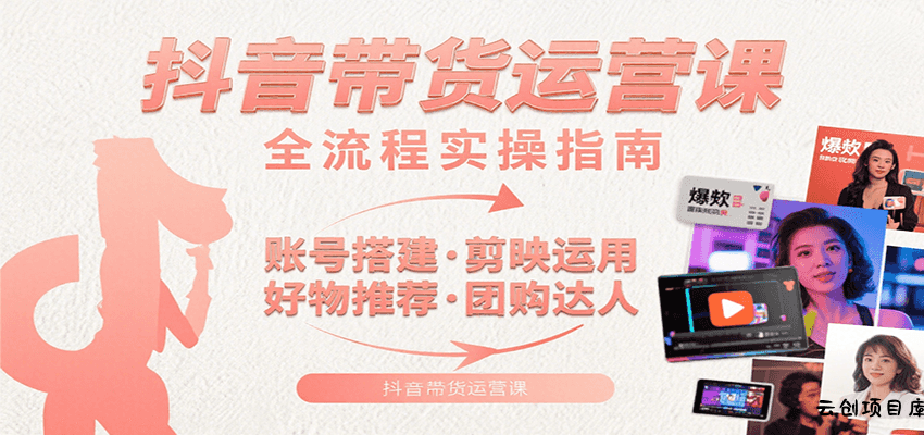 抖音带货运营课：含账号搭建、剪映运用、好物推荐、团购达人等内容，教你玩转抖音-云创项目库