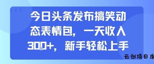 今日头条发布搞笑动态表情包，一天收入3张+，新手轻松上手-云创项目库