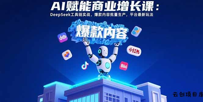 AI赋能商业增长课：DeepSeek工具链实战，爆款内容批量生产，平台最新玩法-云创项目库