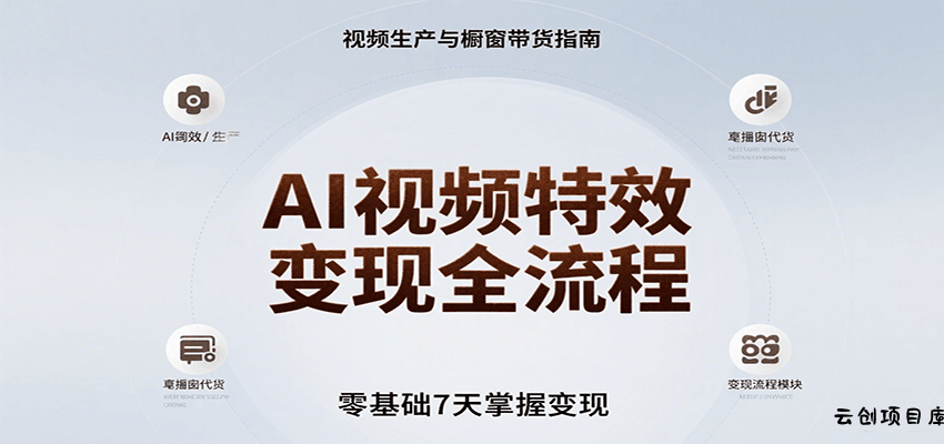 AI视频特效变现全流程，零基础7天掌握视频生产到橱窗带货变现-云创项目库