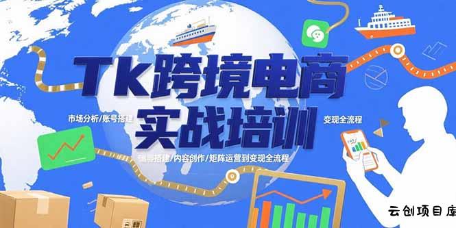 Tk跨境电商实战培训：市场分析/账号搭建/内容创作/矩阵运营到变现全流程-云创项目库