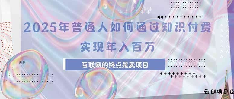 2025年普通人如何通过知识付费年薪百万，互联网的尽头是卖加盟卖项目-云创项目库