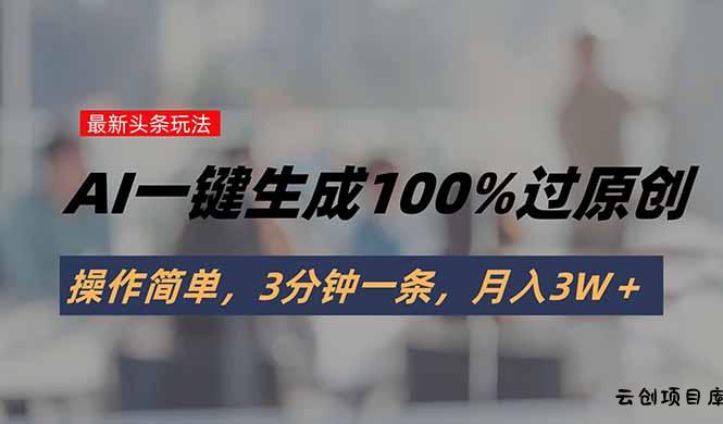 头条最新玩法，AI一键生成100%过原创，操作简单，3分钟一条，月入3W＋-云创项目库