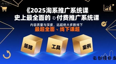 2025淘系推广系统课，史上最全面的付费推广系统课，内容质量与深度，远超绝大多数线下课-云创项目库