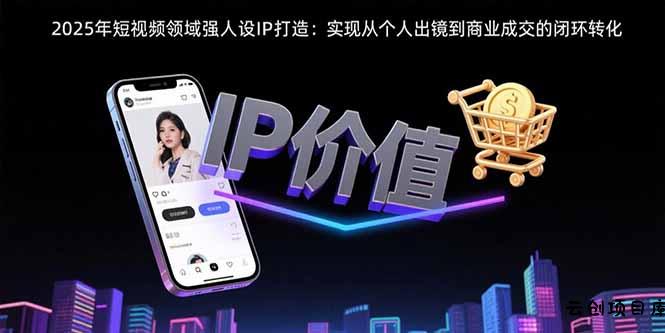 2025年短视频领域人设IP打造：实现从个人出镜到商业成交的闭环转化-云创项目库