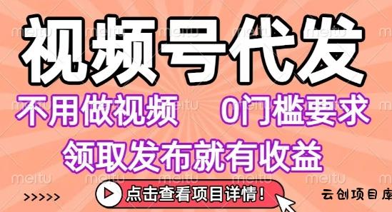 视频号代发，不用剪辑不用做视频，0门槛要求，领取发布就有收益，任务没有无上限，小白轻松上手【揭秘】-云创项目库