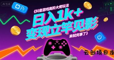 抖音游戏高阶大佬玩法，日入1k+，变现立竿见影，来就完事了【揭秘】-云创项目库