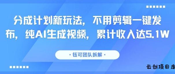 分成计划新玩法，不用剪辑一键发布，纯AI生成视频，累计收入达5.1W-云创项目库