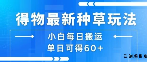 得物最新种草玩法，小白每日搬运单日可得60+-云创项目库