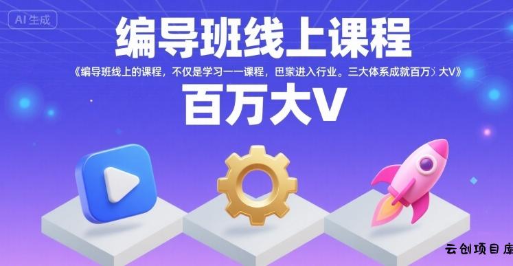 编导班线上课程，不仅是学习一门课程，更是进入一个行业，三大体系成就百万大V-云创项目库